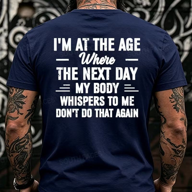 I'm at the Age Where the Next Day My Body Whispers to Me Don't Do That Again Back T-Shirts