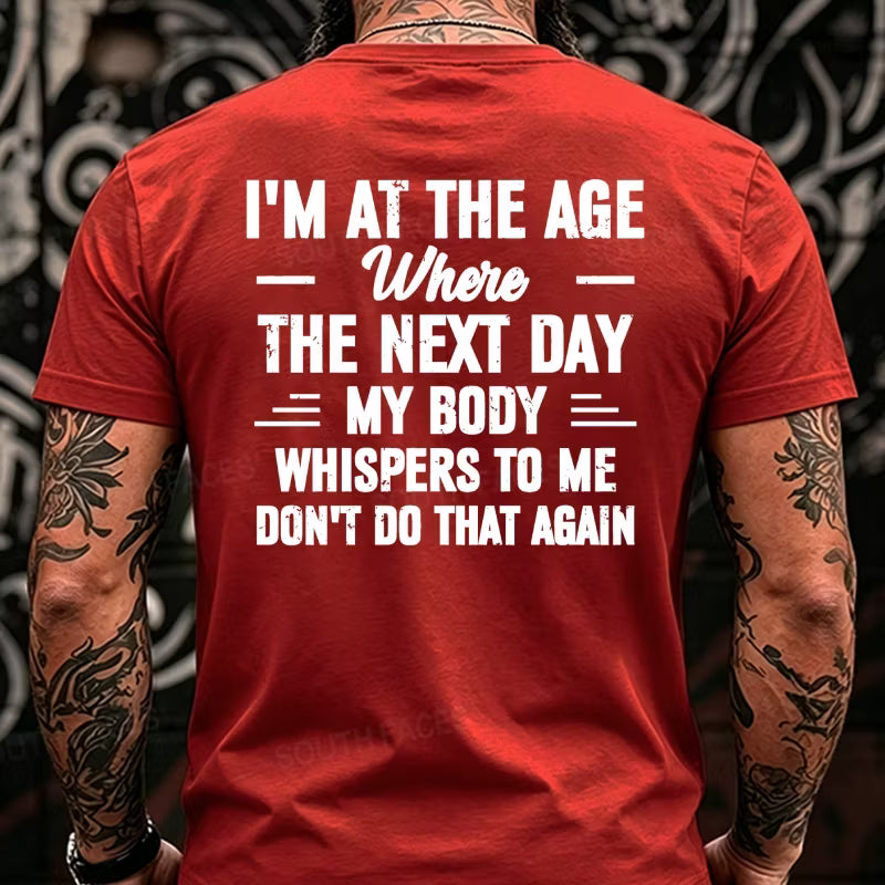 I'm at the Age Where the Next Day My Body Whispers to Me Don't Do That Again Back T-Shirts