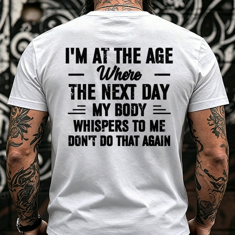 I'm at the Age Where the Next Day My Body Whispers to Me Don't Do That Again Back T-Shirts
