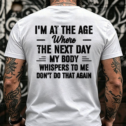 I'm at the Age Where the Next Day My Body Whispers to Me Don't Do That Again Back T-Shirts