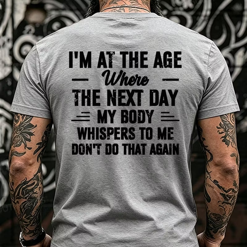 I'm at the Age Where the Next Day My Body Whispers to Me Don't Do That Again Back T-Shirts