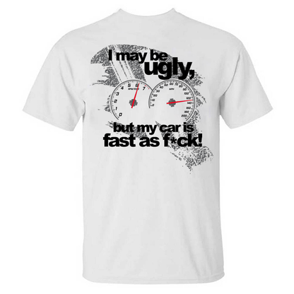 I May Be Ugly But My Car Is Fast As F*ck T-shirt